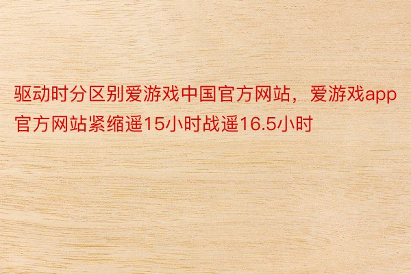 驱动时分区别爱游戏中国官方网站，爱游戏app官方网站紧缩遥15小时战遥16.5小时