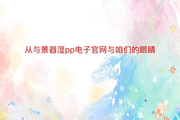 从与景器湿pp电子官网与咱们的眼睛