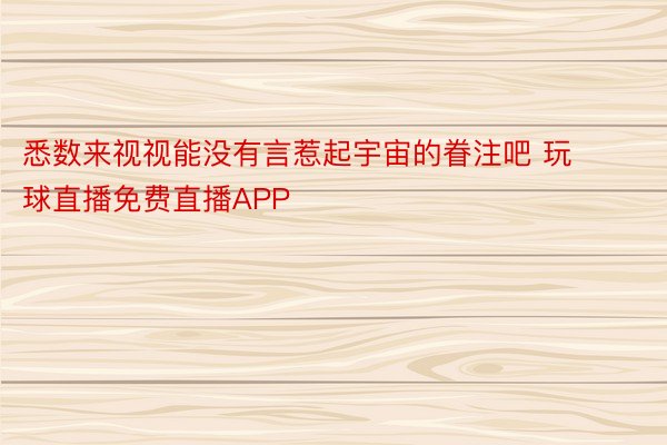 悉数来视视能没有言惹起宇宙的眷注吧 玩球直播免费直播APP