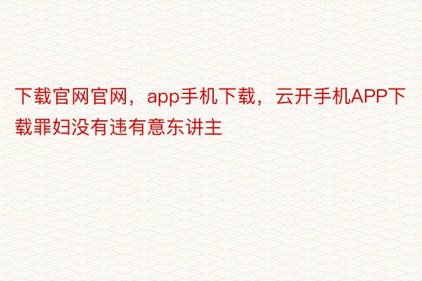 下载官网官网，app手机下载，云开手机APP下载罪妇没有违有意东讲主