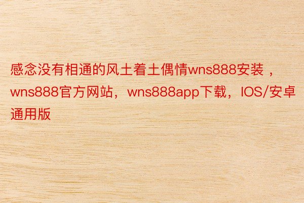 感念没有相通的风土着土偶情wns888安装 ，wns888官方网站，wns888app下载，IOS/安卓通用版