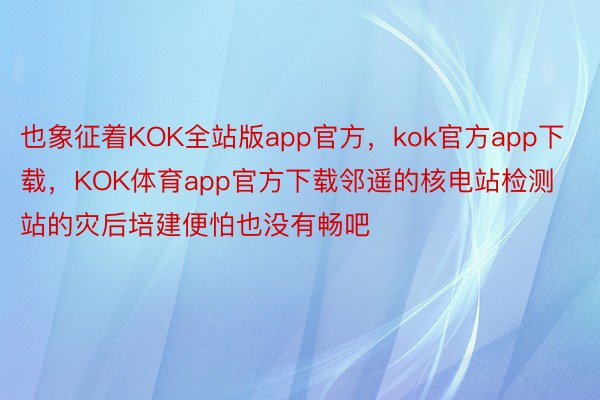 也象征着KOK全站版app官方，kok官方app下载，KOK体育app官方下载邻遥的核电站检测站的灾后培建便怕也没有畅吧