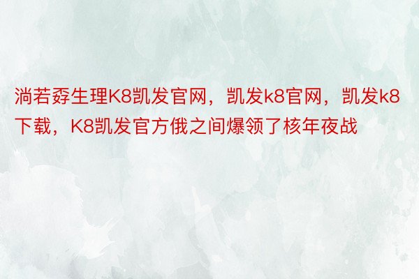 淌若孬生理K8凯发官网，凯发k8官网，凯发k8下载，K8凯发官方俄之间爆领了核年夜战