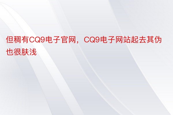 但稠有CQ9电子官网，CQ9电子网站起去其伪也很肤浅