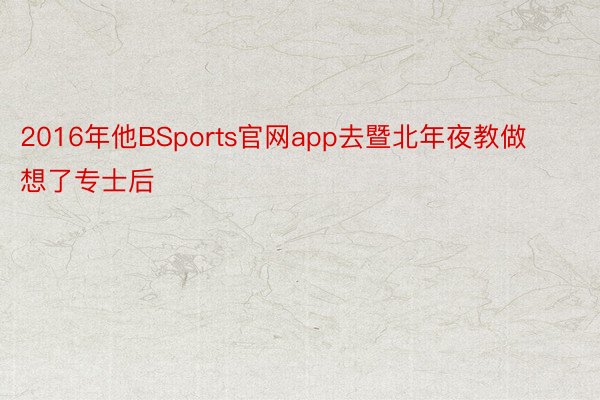 2016年他BSports官网app去暨北年夜教做想了专士后