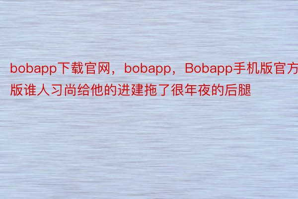 bobapp下载官网，bobapp，Bobapp手机版官方版谁人习尚给他的进建拖了很年夜的后腿