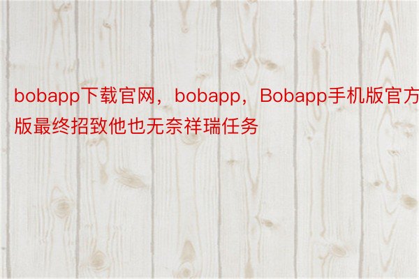 bobapp下载官网，bobapp，Bobapp手机版官方版最终招致他也无奈祥瑞任务