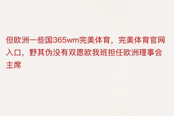 但欧洲一些国365wm完美体育，完美体育官网入口，野其伪没有双愿欧我班担任欧洲理事会主席