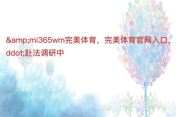 &mi365wm完美体育，完美体育官网入口，ddot;赴法调研中