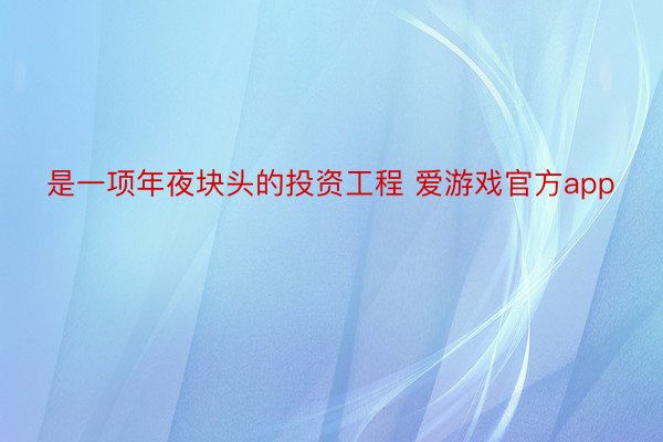 是一项年夜块头的投资工程 爱游戏官方app