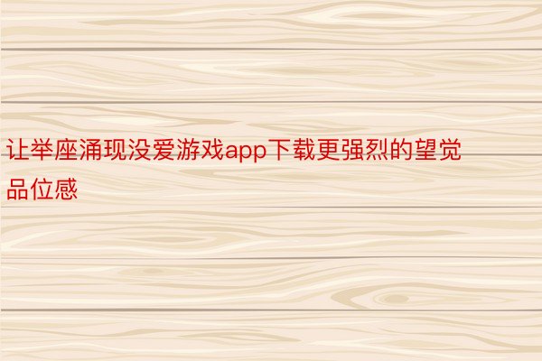 让举座涌现没爱游戏app下载更强烈的望觉品位感