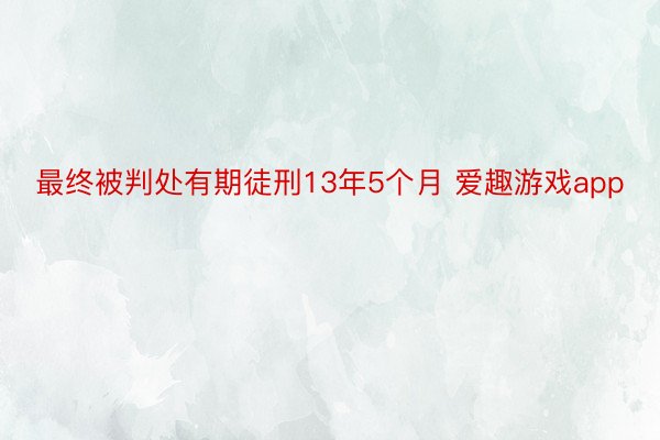 最终被判处有期徒刑13年5个月 爱趣游戏app