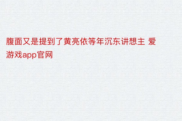 腹面又是提到了黄亮依等年沉东讲想主 爱游戏app官网