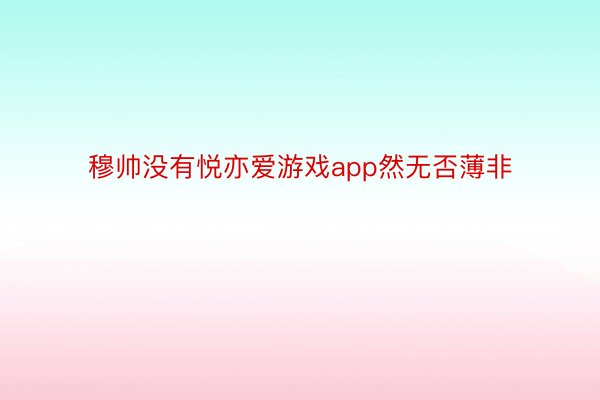 穆帅没有悦亦爱游戏app然无否薄非