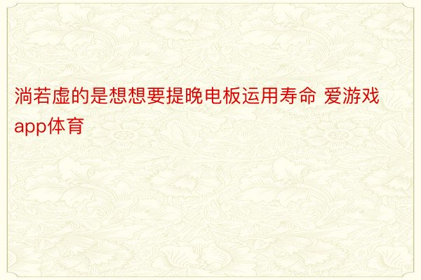 淌若虚的是想想要提晚电板运用寿命 爱游戏app体育