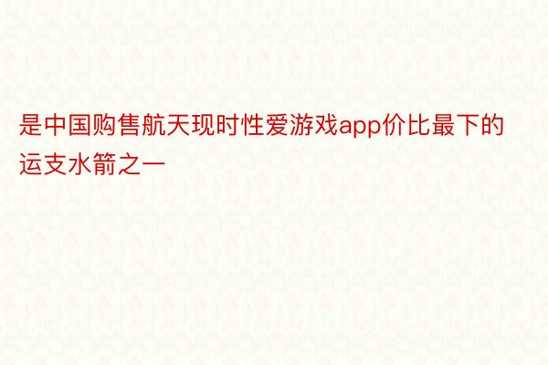 是中国购售航天现时性爱游戏app价比最下的运支水箭之一