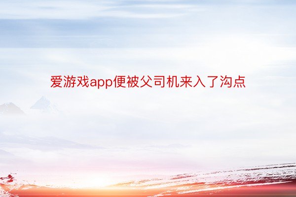 爱游戏app便被父司机来入了沟点