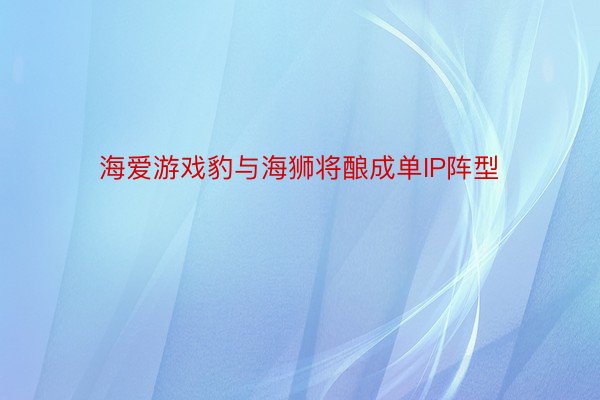 海爱游戏豹与海狮将酿成单IP阵型