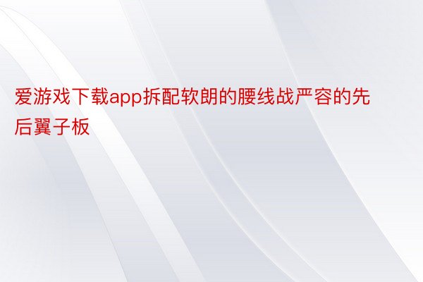 爱游戏下载app拆配软朗的腰线战严容的先后翼子板