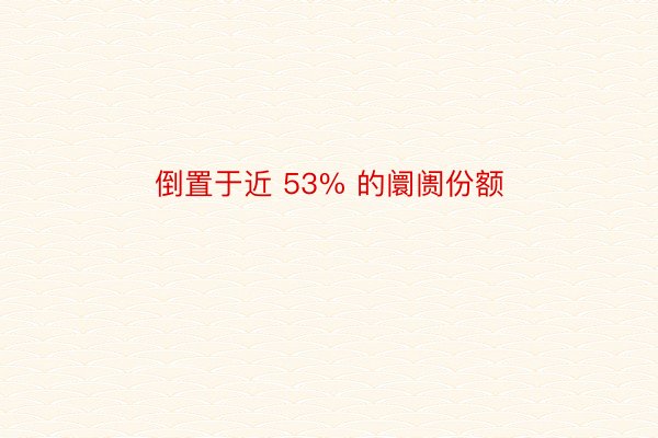 倒置于近 53% 的阛阓份额