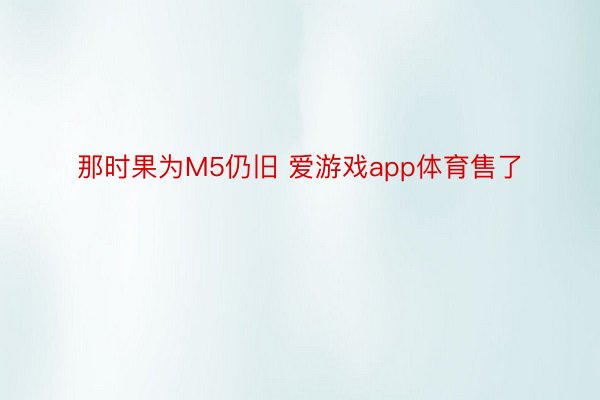 那时果为M5仍旧 爱游戏app体育售了