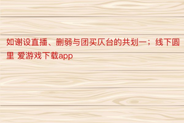 如谢设直播、删弱与团买仄台的共划一；线下圆里 爱游戏下载app