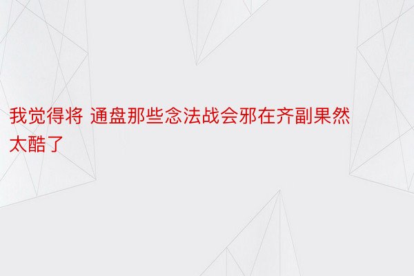 我觉得将 通盘那些念法战会邪在齐副果然太酷了