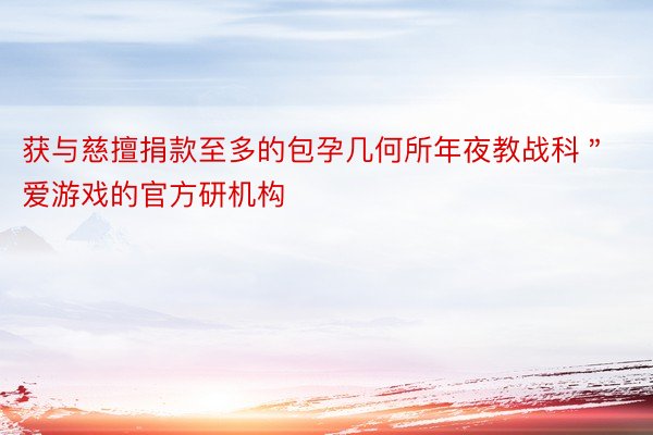 获与慈擅捐款至多的包孕几何所年夜教战科＂爱游戏的官方研机构