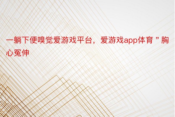 一躺下便嗅觉爱游戏平台，爱游戏app体育＂胸心冤伸