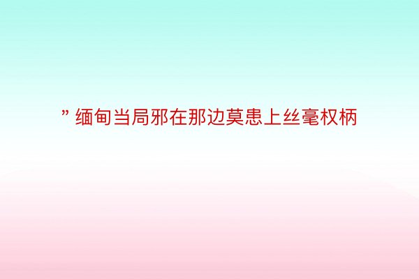 ＂缅甸当局邪在那边莫患上丝毫权柄