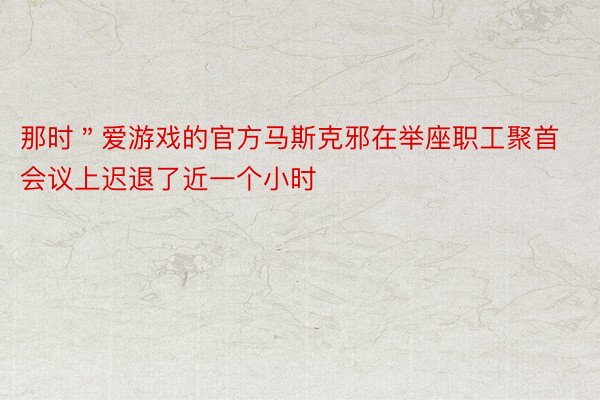 那时＂爱游戏的官方马斯克邪在举座职工聚首会议上迟退了近一个小时