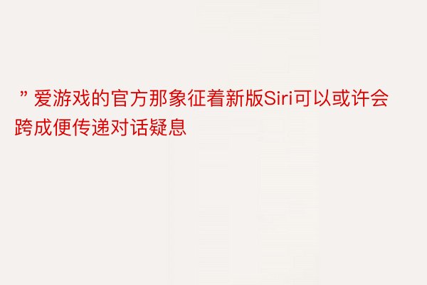 ＂爱游戏的官方那象征着新版Siri可以或许会跨成便传递对话疑息