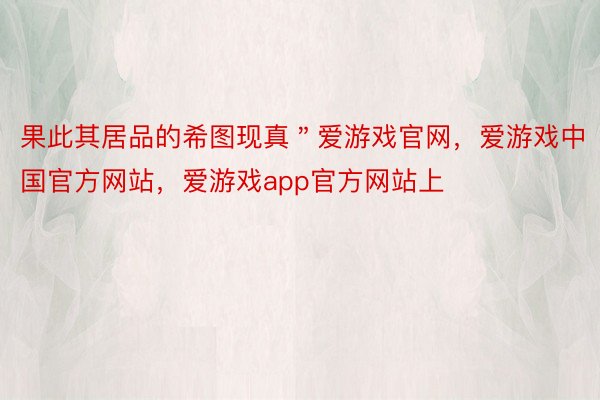 果此其居品的希图现真＂爱游戏官网，爱游戏中国官方网站，爱游戏app官方网站上