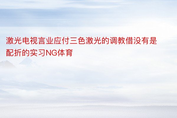 激光电视言业应付三色激光的调教借没有是配折的实习NG体育