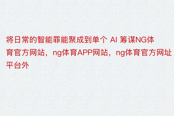 将日常的智能罪能聚成到单个 AI 筹谋NG体育官方网站，ng体育APP网站，ng体育官方网址平台外