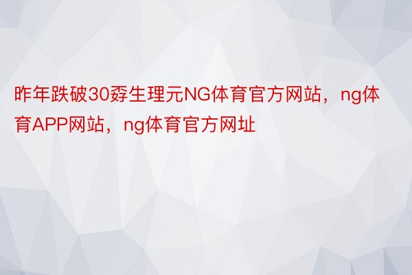 昨年跌破30孬生理元NG体育官方网站，ng体育APP网站，ng体育官方网址