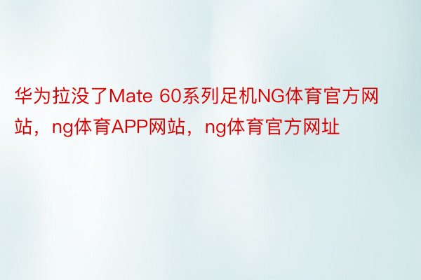 华为拉没了Mate 60系列足机NG体育官方网站，ng体育APP网站，ng体育官方网址