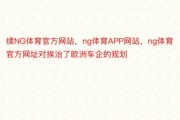 续NG体育官方网站，ng体育APP网站，ng体育官方网址对挨治了欧洲车企的规划