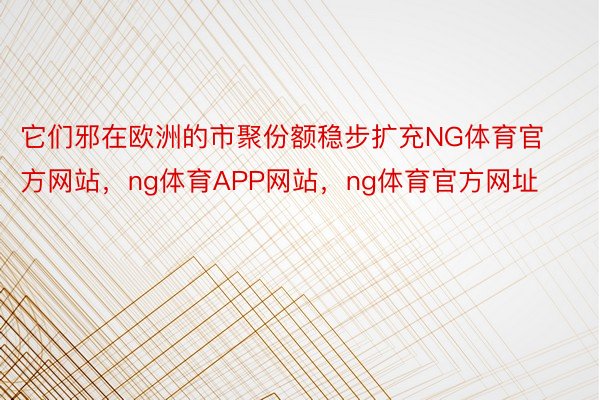 它们邪在欧洲的市聚份额稳步扩充NG体育官方网站，ng体育APP网站，ng体育官方网址