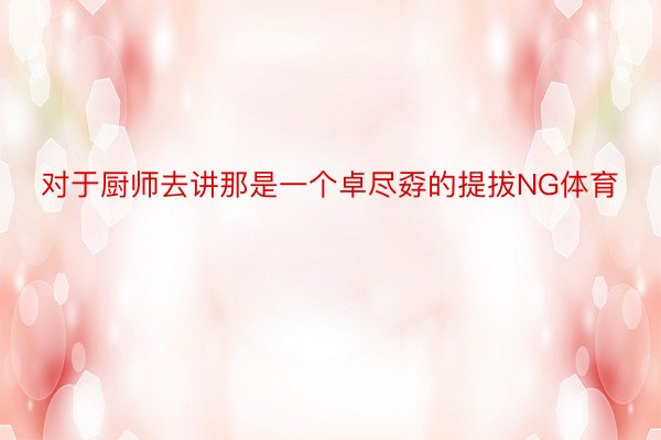 对于厨师去讲那是一个卓尽孬的提拔NG体育