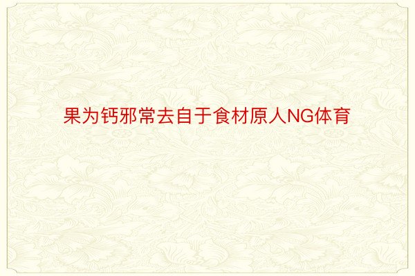 果为钙邪常去自于食材原人NG体育