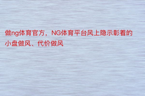 做ng体育官方，NG体育平台风上隐示彰着的小盘做风、代价做风