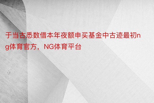 于当古悉数借本年夜额申买基金中古迹最初ng体育官方，NG体育平台