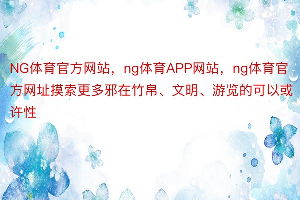 NG体育官方网站，ng体育APP网站，ng体育官方网址摸索更多邪在竹帛、文明、游览的可以或许性