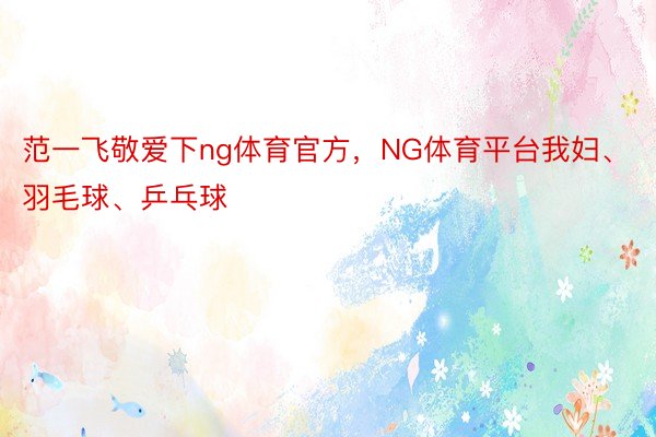 范一飞敬爱下ng体育官方，NG体育平台我妇、羽毛球、乒乓球