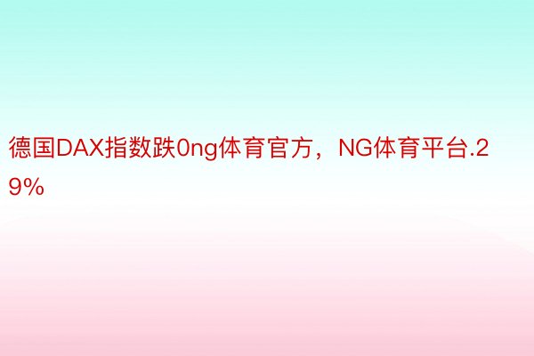 德国DAX指数跌0ng体育官方，NG体育平台.29%