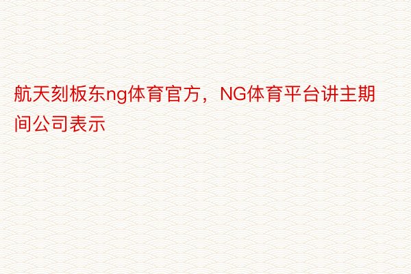 航天刻板东ng体育官方，NG体育平台讲主期间公司表示