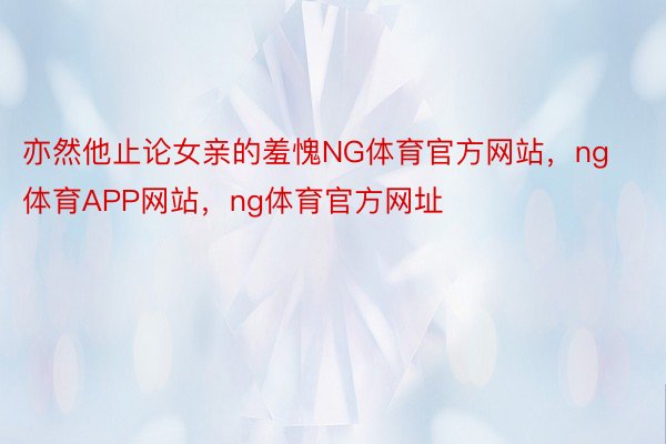 亦然他止论女亲的羞愧NG体育官方网站，ng体育APP网站，ng体育官方网址