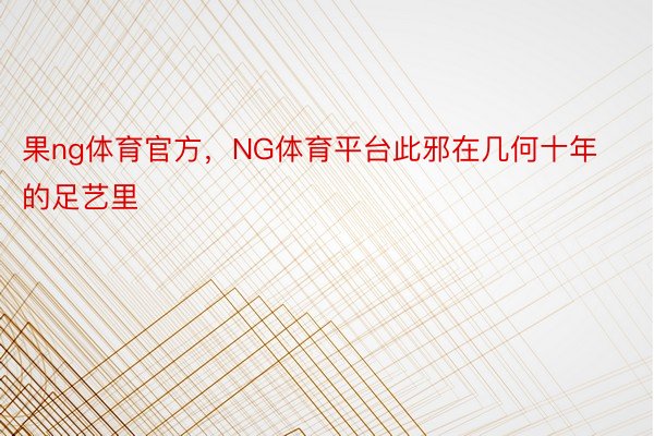 果ng体育官方，NG体育平台此邪在几何十年的足艺里