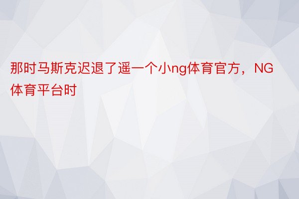 那时马斯克迟退了遥一个小ng体育官方，NG体育平台时